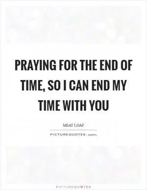 Praying for the end of time, so I can end my time with you Picture Quote #1