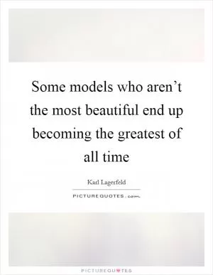 Some models who aren’t the most beautiful end up becoming the greatest of all time Picture Quote #1