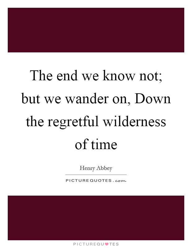 The end we know not; but we wander on, Down the regretful wilderness of time Picture Quote #1