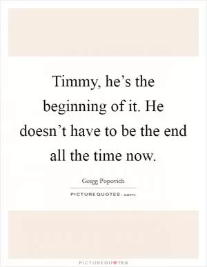 Timmy, he’s the beginning of it. He doesn’t have to be the end all the time now Picture Quote #1