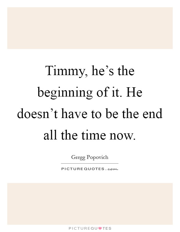 Timmy, he's the beginning of it. He doesn't have to be the end all the time now. Picture Quote #1