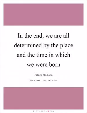 In the end, we are all determined by the place and the time in which we were born Picture Quote #1