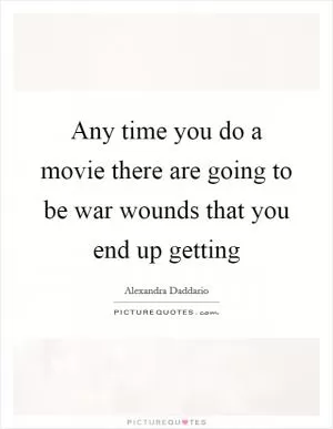 Any time you do a movie there are going to be war wounds that you end up getting Picture Quote #1