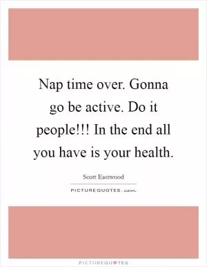 Nap time over. Gonna go be active. Do it people!!! In the end all you have is your health Picture Quote #1