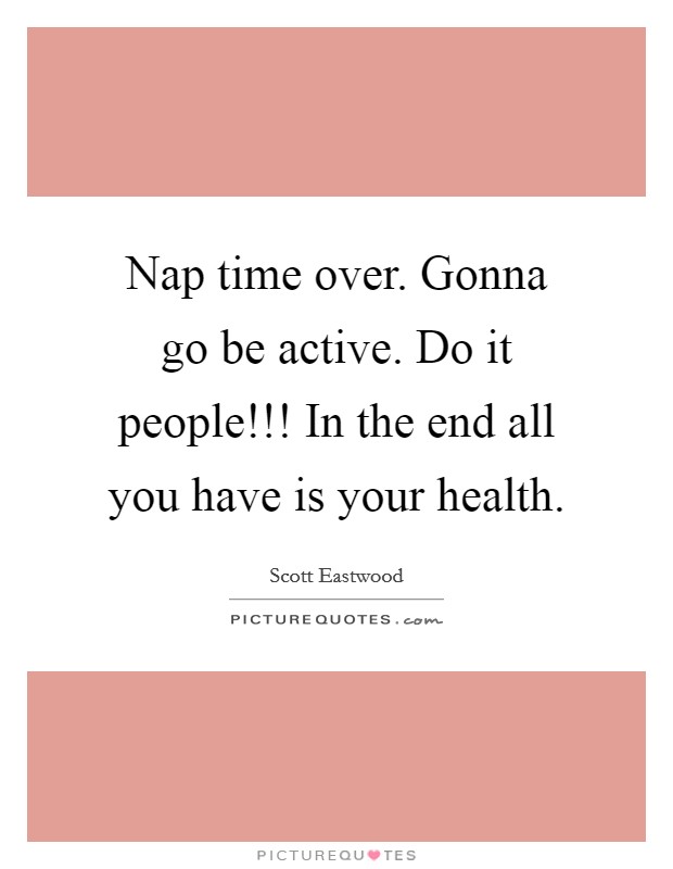 Nap time over. Gonna go be active. Do it people!!! In the end all you have is your health. Picture Quote #1