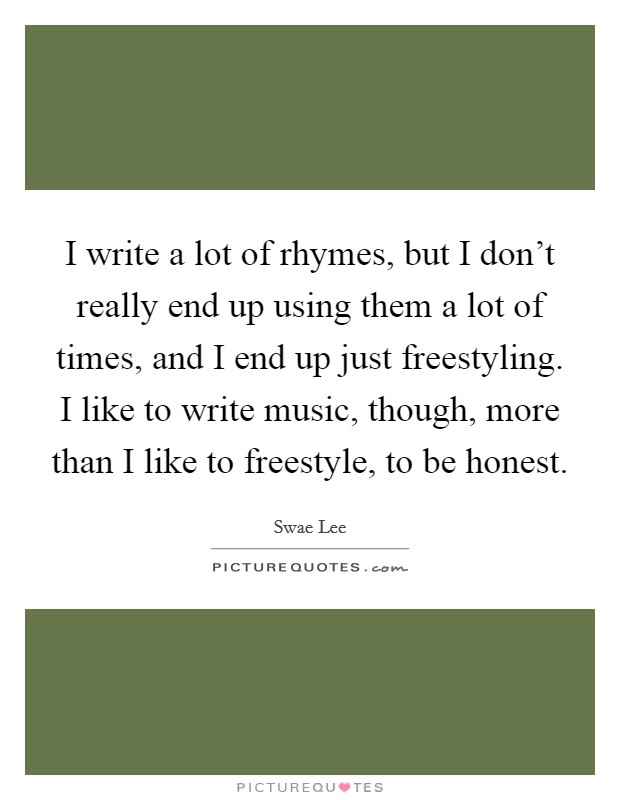 I write a lot of rhymes, but I don't really end up using them a lot of times, and I end up just freestyling. I like to write music, though, more than I like to freestyle, to be honest. Picture Quote #1