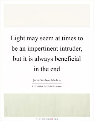 Light may seem at times to be an impertinent intruder, but it is always beneficial in the end Picture Quote #1