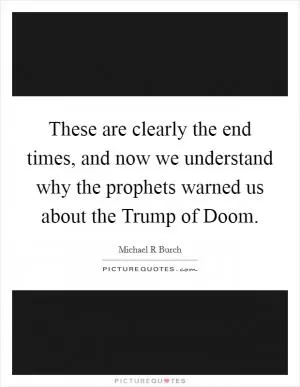 These are clearly the end times, and now we understand why the prophets warned us about the Trump of Doom Picture Quote #1