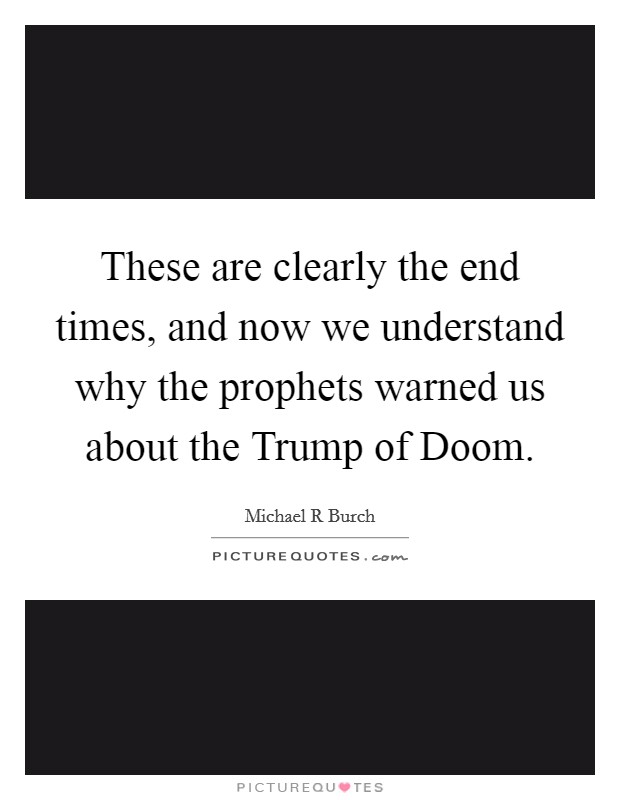 These are clearly the end times, and now we understand why the prophets warned us about the Trump of Doom. Picture Quote #1