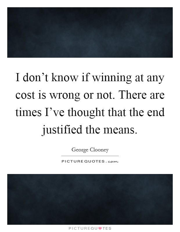 I don't know if winning at any cost is wrong or not. There are times I've thought that the end justified the means. Picture Quote #1