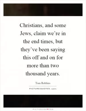 Christians, and some Jews, claim we’re in the end times, but they’ve been saying this off and on for more than two thousand years Picture Quote #1
