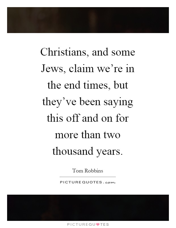 Christians, and some Jews, claim we're in the end times, but they've been saying this off and on for more than two thousand years. Picture Quote #1