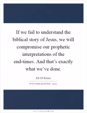 If we fail to understand the biblical story of Jesus, we will compromise our prophetic interpretations of the end-times. And that’s exactly what we’ve done Picture Quote #1