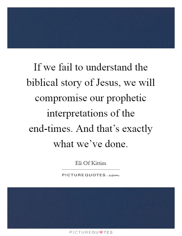 If we fail to understand the biblical story of Jesus, we will compromise our prophetic interpretations of the end-times. And that's exactly what we've done. Picture Quote #1