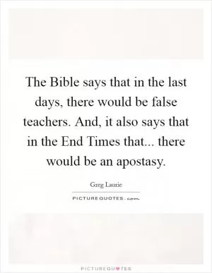 The Bible says that in the last days, there would be false teachers. And, it also says that in the End Times that... there would be an apostasy Picture Quote #1