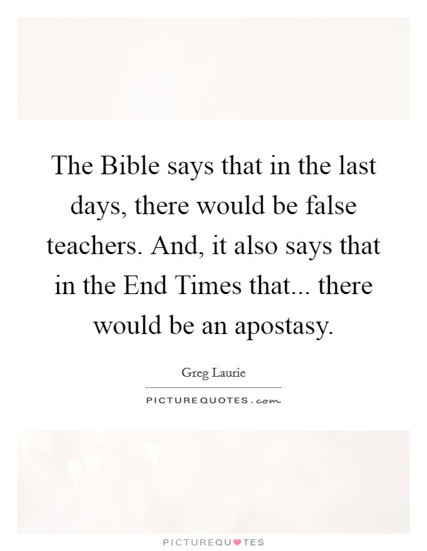 The Bible says that in the last days, there would be false teachers. And, it also says that in the End Times that... there would be an apostasy. Picture Quote #1