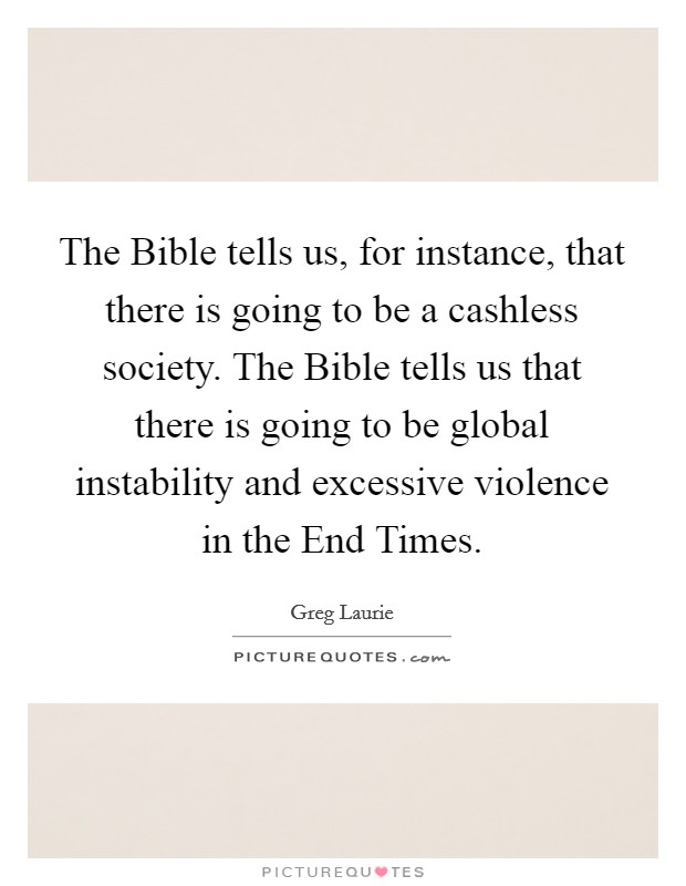 The Bible tells us, for instance, that there is going to be a cashless society. The Bible tells us that there is going to be global instability and excessive violence in the End Times. Picture Quote #1