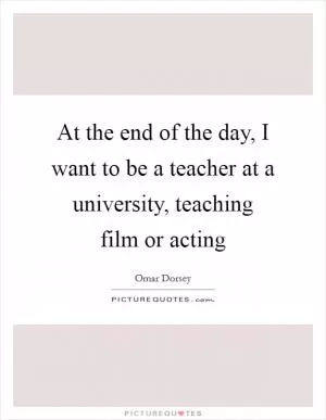At the end of the day, I want to be a teacher at a university, teaching film or acting Picture Quote #1