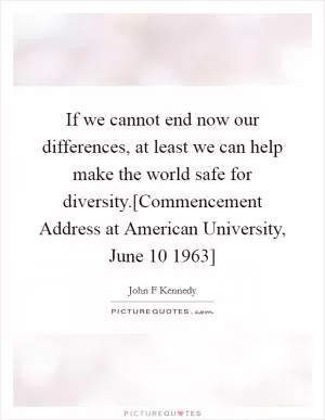If we cannot end now our differences, at least we can help make the world safe for diversity.[Commencement Address at American University, June 10 1963] Picture Quote #1