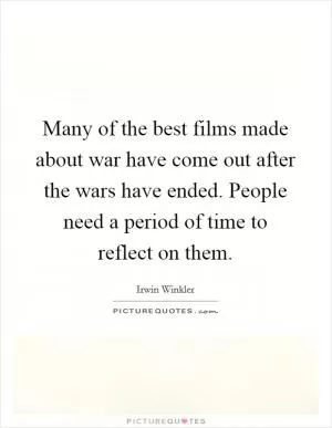 Many of the best films made about war have come out after the wars have ended. People need a period of time to reflect on them Picture Quote #1