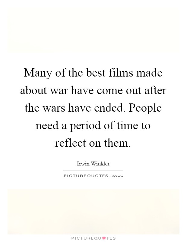 Many of the best films made about war have come out after the wars have ended. People need a period of time to reflect on them. Picture Quote #1