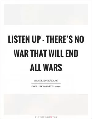 Listen up - there’s no war that will end all wars Picture Quote #1