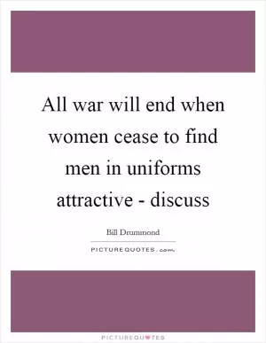 All war will end when women cease to find men in uniforms attractive - discuss Picture Quote #1