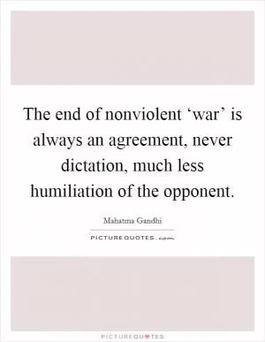 The end of nonviolent ‘war’ is always an agreement, never dictation, much less humiliation of the opponent Picture Quote #1