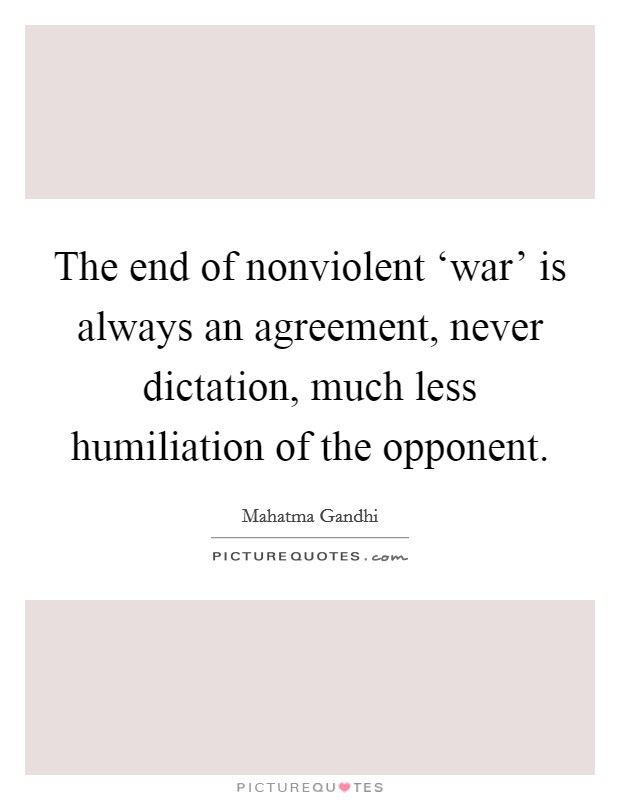The end of nonviolent ‘war' is always an agreement, never dictation, much less humiliation of the opponent. Picture Quote #1