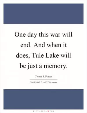 One day this war will end. And when it does, Tule Lake will be just a memory Picture Quote #1