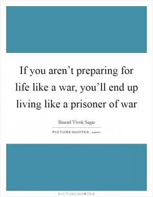 If you aren’t preparing for life like a war, you’ll end up living like a prisoner of war Picture Quote #1
