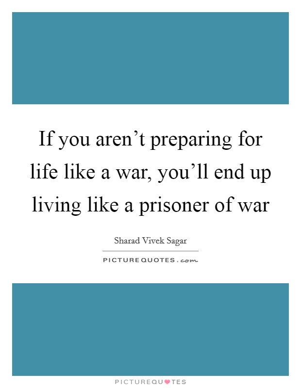 If you aren't preparing for life like a war, you'll end up living like a prisoner of war Picture Quote #1