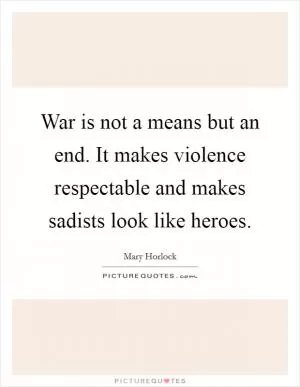 War is not a means but an end. It makes violence respectable and makes sadists look like heroes Picture Quote #1