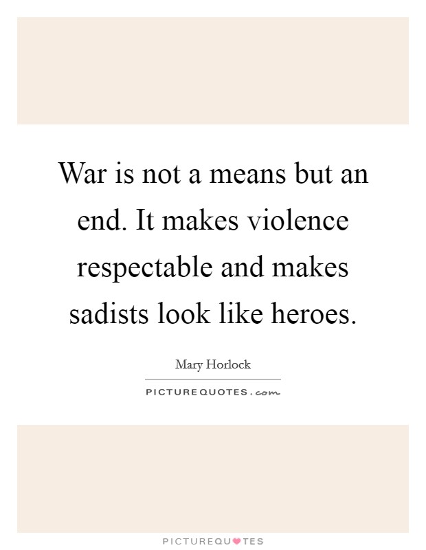 War is not a means but an end. It makes violence respectable and makes sadists look like heroes. Picture Quote #1