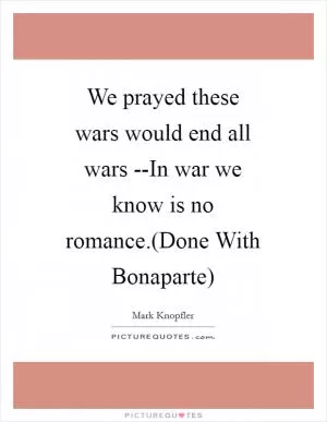 We prayed these wars would end all wars --In war we know is no romance.(Done With Bonaparte) Picture Quote #1