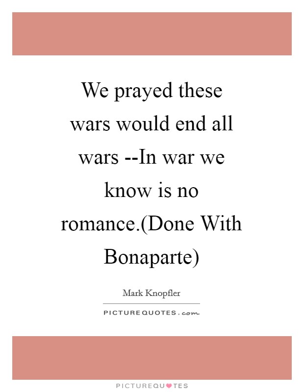 We prayed these wars would end all wars --In war we know is no romance.(Done With Bonaparte) Picture Quote #1