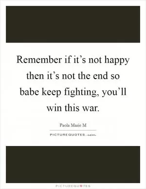 Remember if it’s not happy then it’s not the end so babe keep fighting, you’ll win this war Picture Quote #1