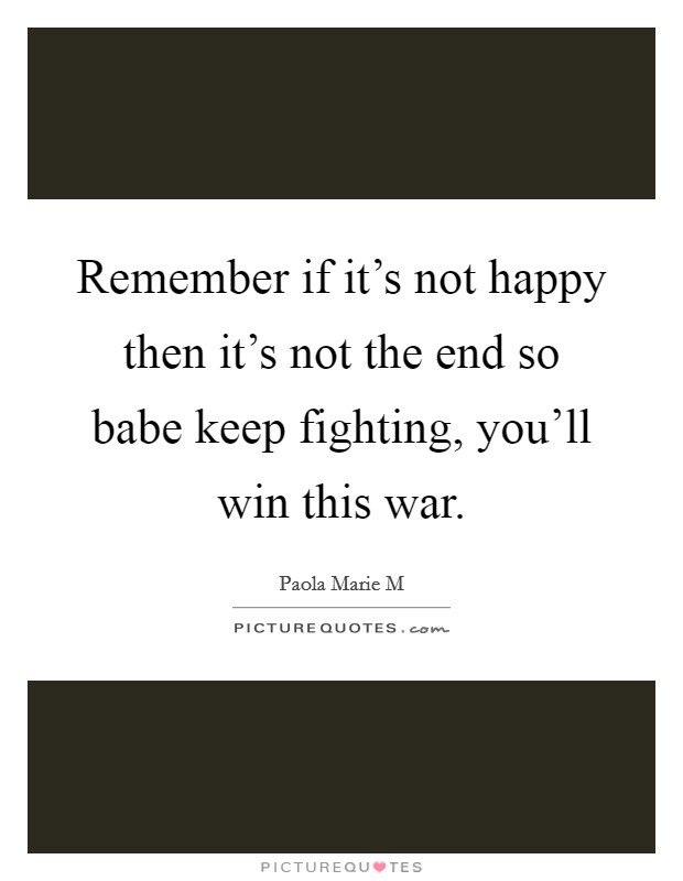 Remember if it's not happy then it's not the end so babe keep fighting, you'll win this war. Picture Quote #1