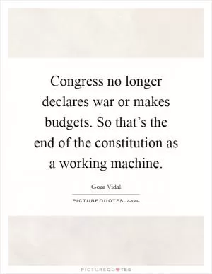 Congress no longer declares war or makes budgets. So that’s the end of the constitution as a working machine Picture Quote #1