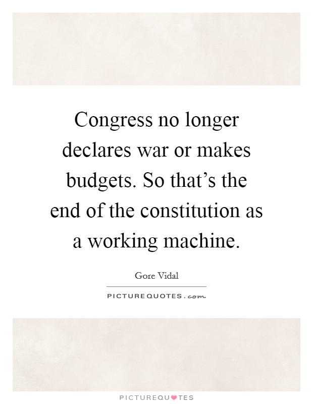 Congress no longer declares war or makes budgets. So that's the end of the constitution as a working machine. Picture Quote #1