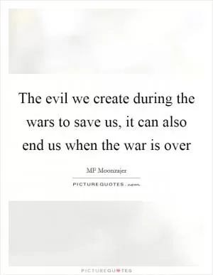 The evil we create during the wars to save us, it can also end us when the war is over Picture Quote #1