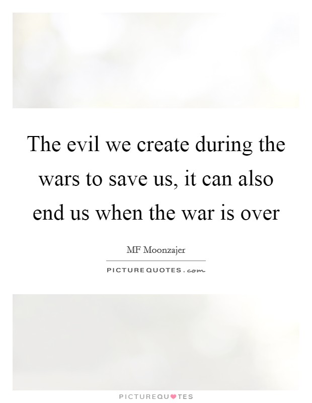 The evil we create during the wars to save us, it can also end us when the war is over Picture Quote #1