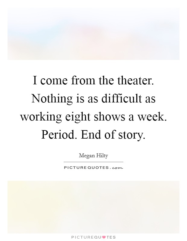I come from the theater. Nothing is as difficult as working eight shows a week. Period. End of story. Picture Quote #1