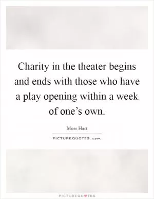 Charity in the theater begins and ends with those who have a play opening within a week of one’s own Picture Quote #1