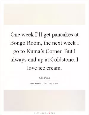One week I’ll get pancakes at Bongo Room, the next week I go to Kuma’s Corner. But I always end up at Coldstone. I love ice cream Picture Quote #1