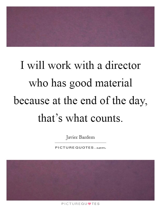 I will work with a director who has good material because at the end of the day, that's what counts. Picture Quote #1