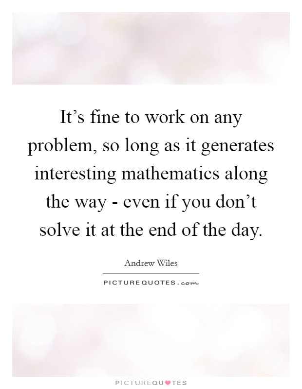 It's fine to work on any problem, so long as it generates interesting mathematics along the way - even if you don't solve it at the end of the day. Picture Quote #1