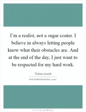I’m a realist, not a sugar coater. I believe in always letting people know what their obstacles are. And at the end of the day, I just want to be respected for my hard work Picture Quote #1