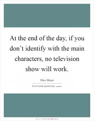 At the end of the day, if you don’t identify with the main characters, no television show will work Picture Quote #1