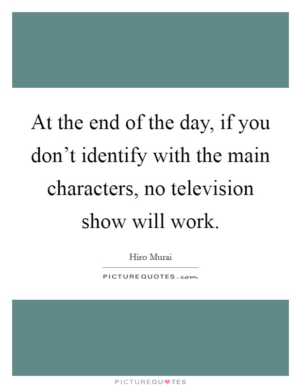 At the end of the day, if you don't identify with the main characters, no television show will work. Picture Quote #1